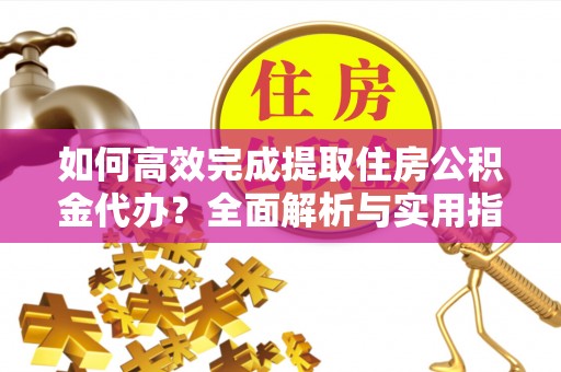归仁如何高效完成提取住房公积金代办？全面解析与实用指南