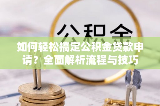 归仁如何轻松搞定公积金贷款申请？全面解析流程与技巧