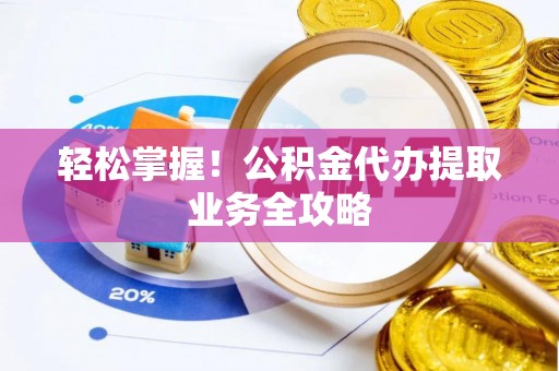 归仁轻松掌握！公积金代办提取业务全攻略