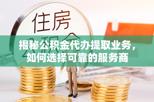 归仁揭秘公积金代办提取业务，如何选择可靠的服务商