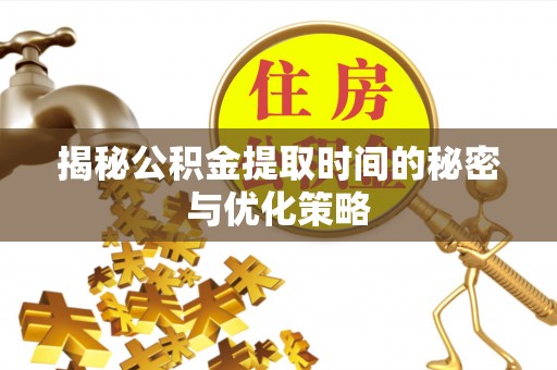 归仁揭秘公积金提取时间的秘密与优化策略