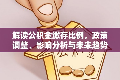 归仁解读公积金缴存比例，政策调整、影响分析与未来趋势