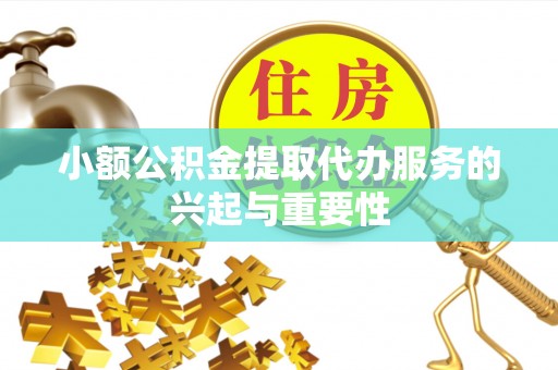 归仁小额公积金提取代办服务的兴起与重要性