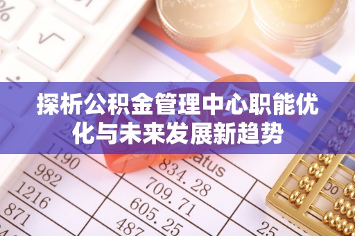 归仁探析公积金管理中心职能优化与未来发展新趋势