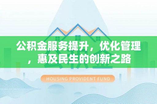 归仁公积金服务提升，优化管理，惠及民生的创新之路