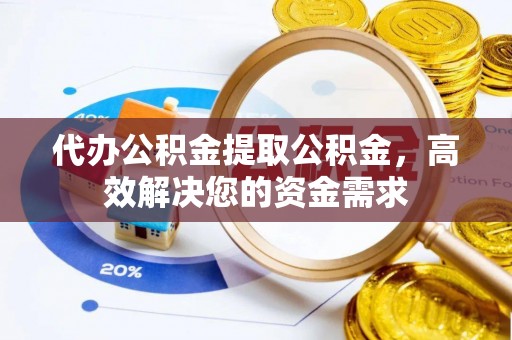 归仁代办公积金提取公积金，高效解决您的资金需求