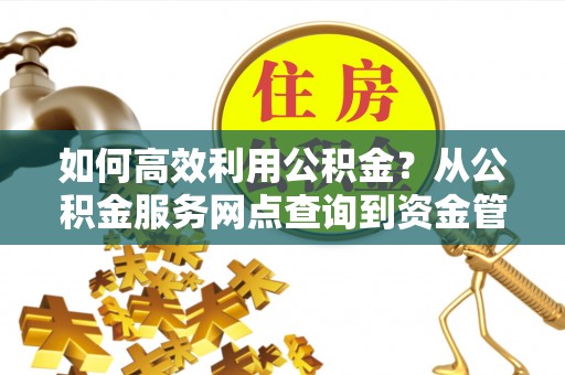 归仁如何高效利用公积金？从公积金服务网点查询到资金管理全攻略
