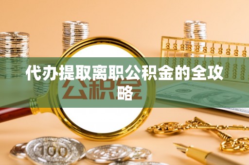 归仁代办提取离职公积金的全攻略