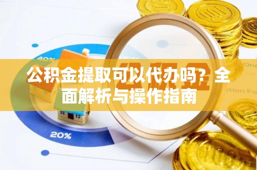 归仁公积金提取可以代办吗？全面解析与操作指南