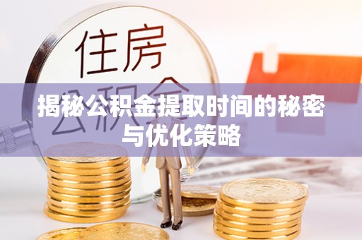 归仁揭秘公积金提取时间的秘密与优化策略