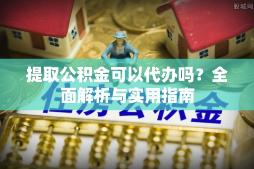 归仁提取公积金可以代办吗？全面解析与实用指南