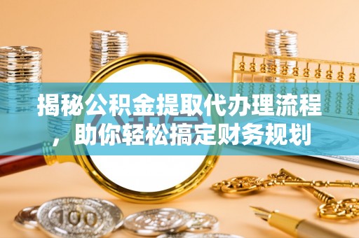 归仁揭秘公积金提取代办理流程，助你轻松搞定财务规划