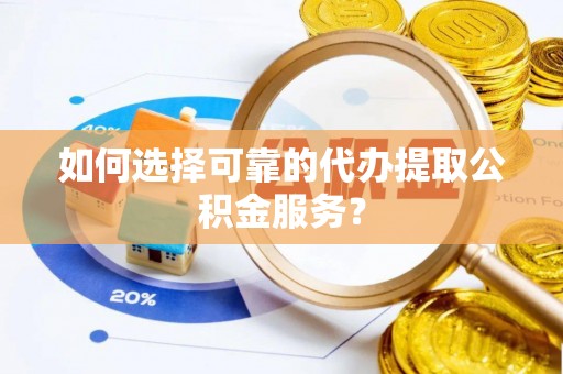 归仁如何选择可靠的代办提取公积金服务？
