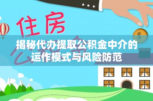 归仁揭秘代办提取公积金中介的运作模式与风险防范