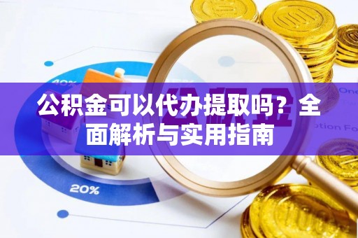 归仁公积金可以代办提取吗？全面解析与实用指南