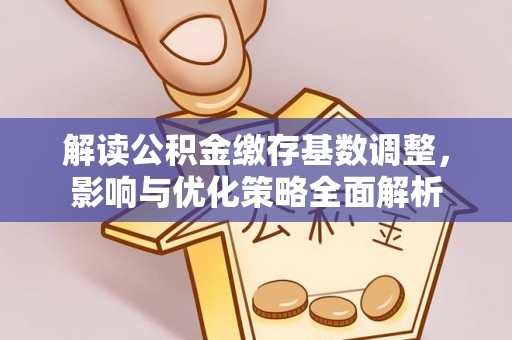 归仁解读公积金缴存基数调整，影响与优化策略全面解析