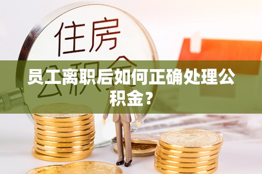 归仁员工离职后如何正确处理公积金？