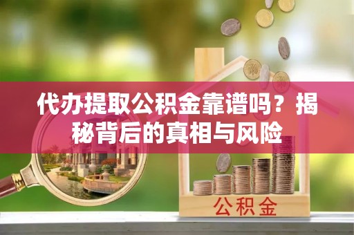 归仁代办提取公积金靠谱吗？揭秘背后的真相与风险