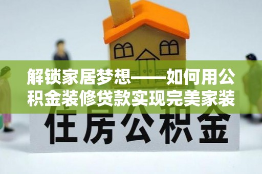 归仁解锁家居梦想——如何用公积金装修贷款实现完美家装