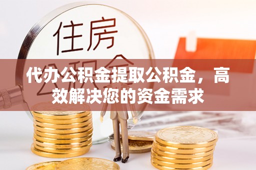 归仁代办公积金提取公积金，高效解决您的资金需求