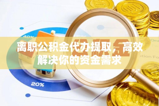 归仁离职公积金代办提取，高效解决你的资金需求