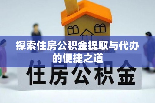 归仁探索住房公积金提取与代办的便捷之道
