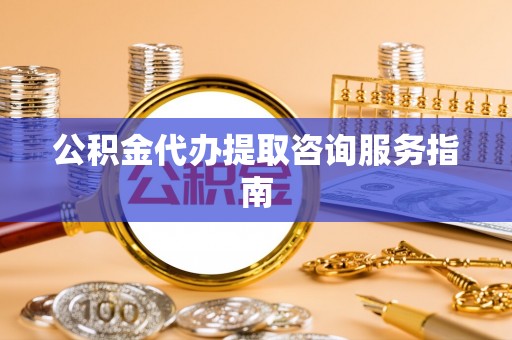 归仁公积金代办提取咨询服务指南