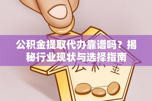 归仁公积金提取代办靠谱吗？揭秘行业现状与选择指南