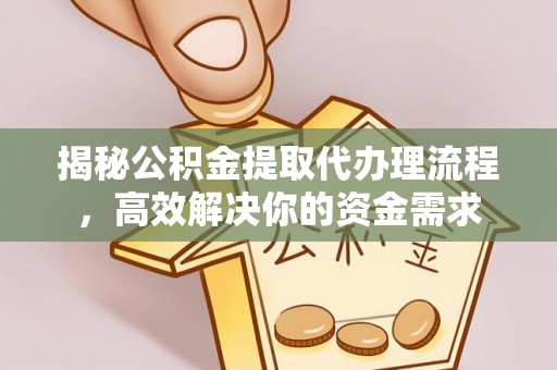 归仁揭秘公积金提取代办理流程，高效解决你的资金需求