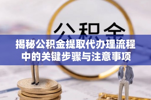 归仁揭秘公积金提取代办理流程中的关键步骤与注意事项
