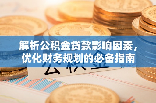 归仁解析公积金贷款影响因素，优化财务规划的必备指南