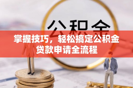 归仁掌握技巧，轻松搞定公积金贷款申请全流程