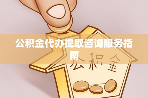 归仁公积金代办提取咨询服务指南