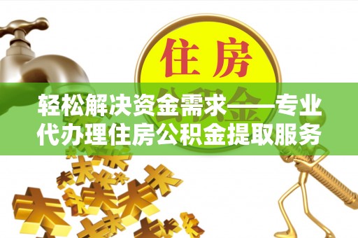 归仁轻松解决资金需求——专业代办理住房公积金提取服务