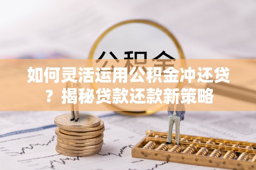 归仁如何灵活运用公积金冲还贷？揭秘贷款还款新策略