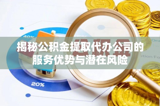 归仁揭秘公积金提取代办公司的服务优势与潜在风险