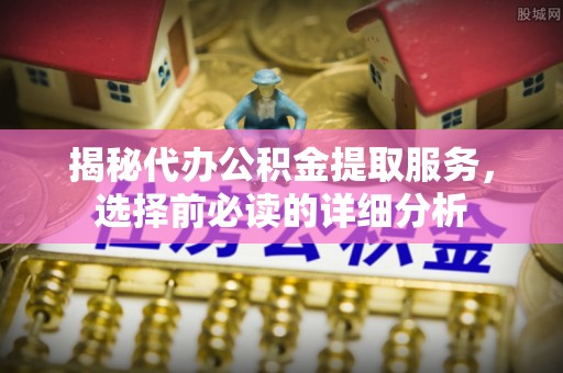 归仁揭秘代办公积金提取服务，选择前必读的详细分析