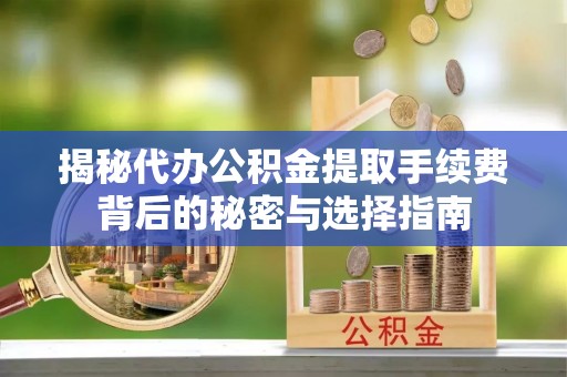 归仁揭秘代办公积金提取手续费背后的秘密与选择指南