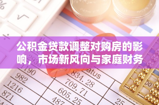 归仁公积金贷款调整对购房的影响，市场新风向与家庭财务规划