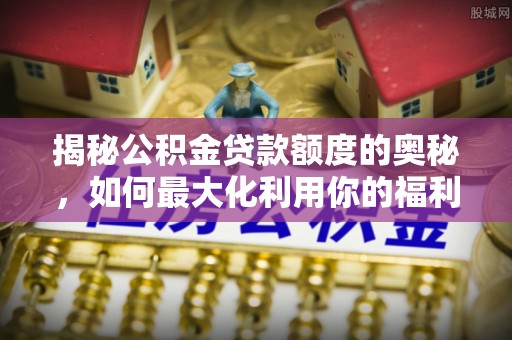 归仁揭秘公积金贷款额度的奥秘，如何最大化利用你的福利？
