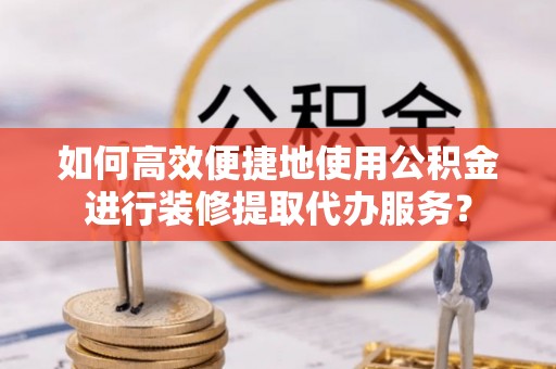 归仁如何高效便捷地使用公积金进行装修提取代办服务？