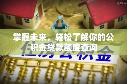 归仁掌握未来，轻松了解你的公积金贷款额度查询