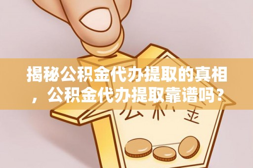 归仁揭秘公积金代办提取的真相，公积金代办提取靠谱吗？