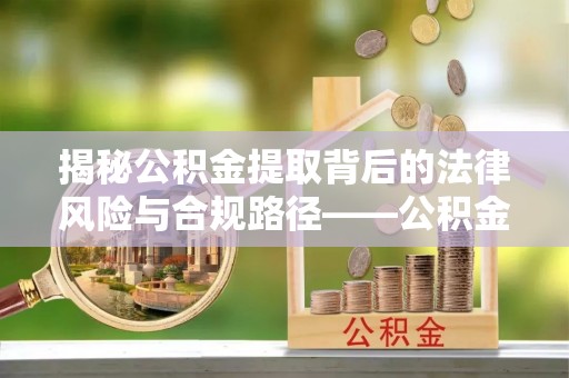 归仁揭秘公积金提取背后的法律风险与合规路径——公积金代办提取违法不？