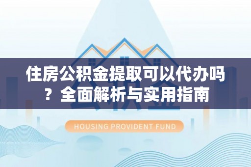 归仁住房公积金提取可以代办吗？全面解析与实用指南