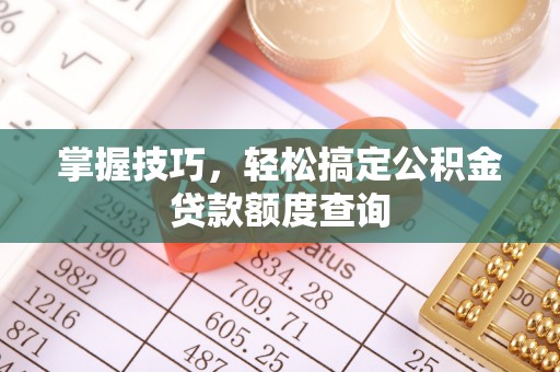 归仁掌握技巧，轻松搞定公积金贷款额度查询