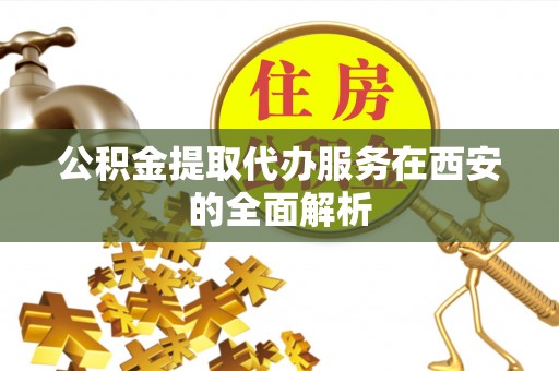 归仁公积金提取代办服务在西安的全面解析