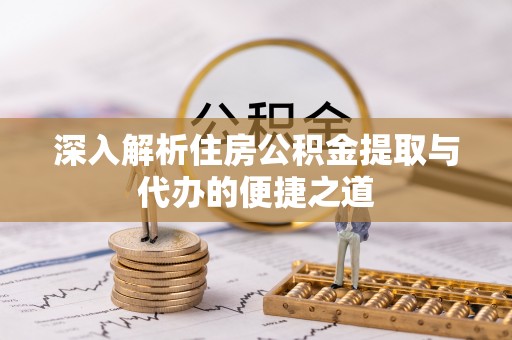 归仁深入解析住房公积金提取与代办的便捷之道