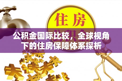 归仁公积金国际比较，全球视角下的住房保障体系探析