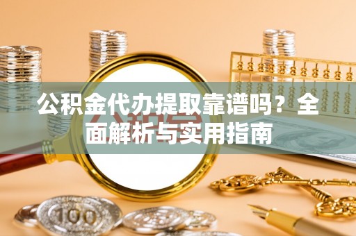 归仁公积金代办提取靠谱吗？全面解析与实用指南
